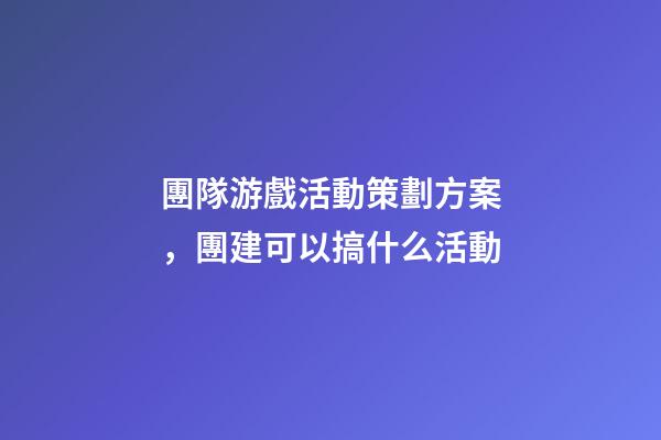 團隊游戲活動策劃方案，團建可以搞什么活動